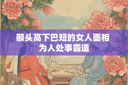 额头高下巴短的女人面相 为人处事霸道