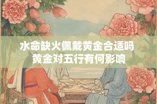 水命缺火佩戴黄金合适吗 黄金对五行有何影响