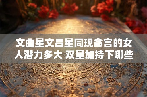 文曲星文昌星同现命宫的女人潜力多大 双星加持下哪些领域易获成功 文曲星文昌星同现命宫的女人潜力多大 双星加持下哪些领域易获成功