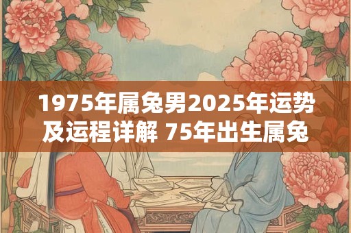 1975年属兔男2025年运势及运程详解 75年出生属兔人2025全年每月运势男性