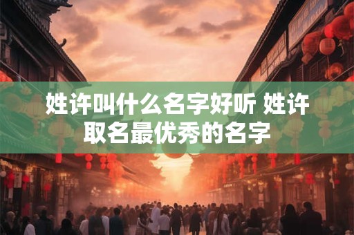 姓许叫什么名字好听 姓许取名最优秀的名字