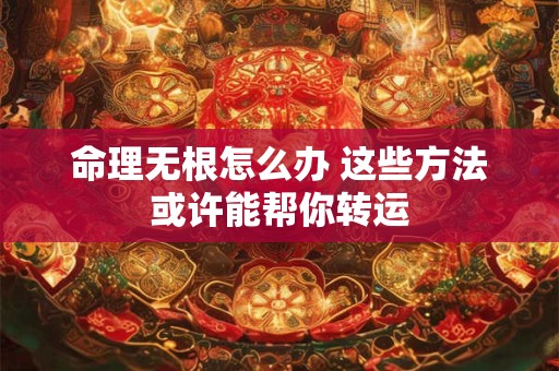 命理无根怎么办 这些方法或许能帮你转运