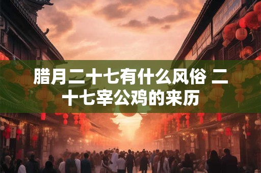 腊月二十七有什么风俗 二十七宰公鸡的来历