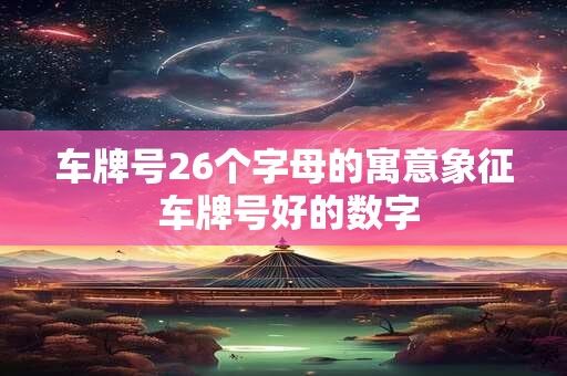 车牌号26个字母的寓意象征 车牌号好的数字
