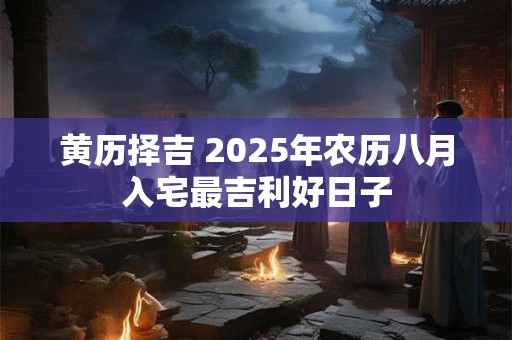 黄历择吉 2025年农历八月入宅最吉利好日子