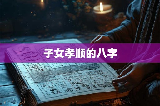 详细阅读:子女孝顺的八字 子女孝顺的八字