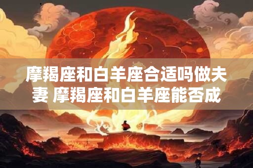 摩羯座和白羊座合适吗做夫妻 摩羯座和白羊座能否成为理想夫妻