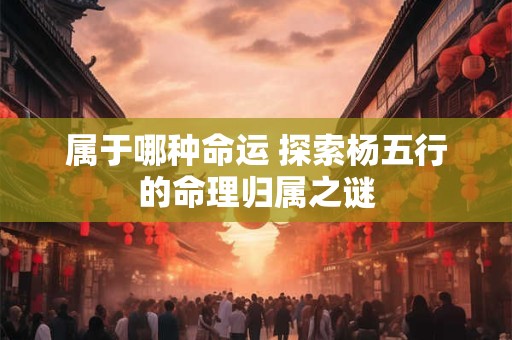 属于哪种命运 探索杨五行的命理归属之谜