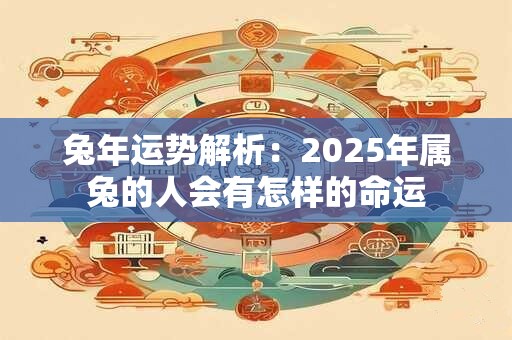 兔年运势解析：2025年属兔的人会有怎样的命运