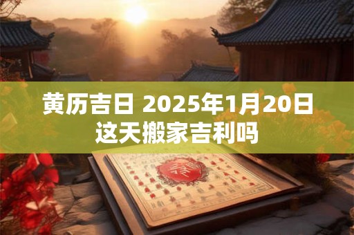 黄历吉日 2025年1月20日这天搬家吉利吗