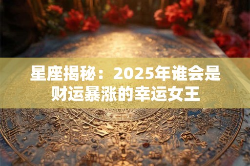 星座揭秘：2025年谁会是财运暴涨的幸运女王