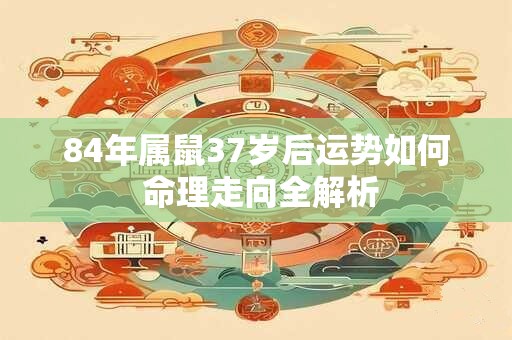 84年属鼠37岁后运势如何 命理走向全解析