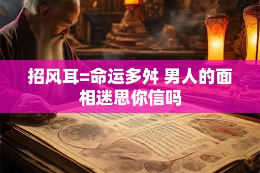 招风耳=命运多舛 男人的面相迷思你信吗