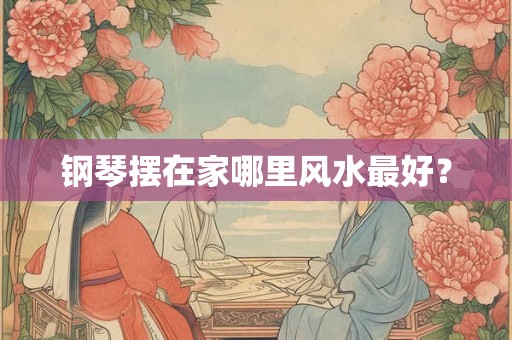 钢琴摆在家哪里风水最好？