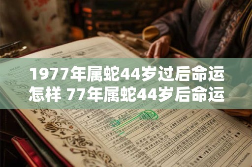 1977年属蛇44岁过后命运怎样 77年属蛇44岁后命运和婚姻如何