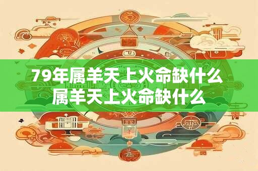 79年属羊天上火命缺什么 属羊天上火命缺什么