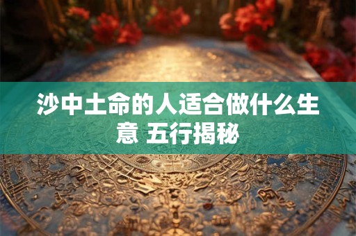 沙中土命的人适合做什么生意 五行揭秘
