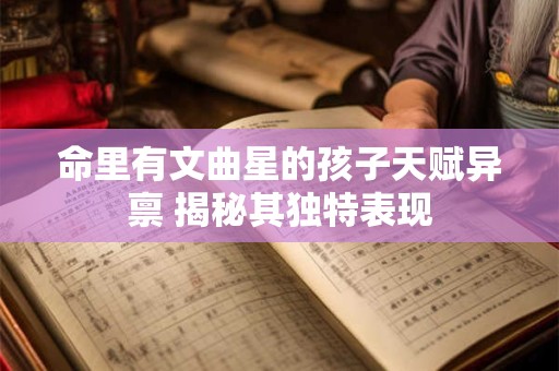 命里有文曲星的孩子天赋异禀 揭秘其独特表现
