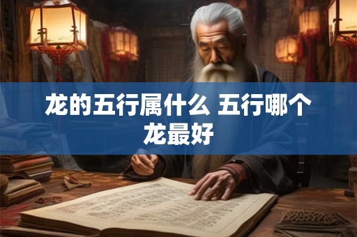 龙的五行属什么 五行哪个龙最好