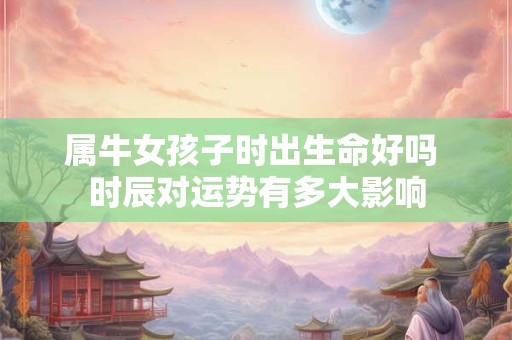 属牛女孩子时出生命好吗 时辰对运势有多大影响