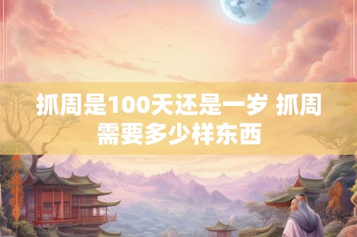 抓周是100天还是一岁 抓周需要多少样东西