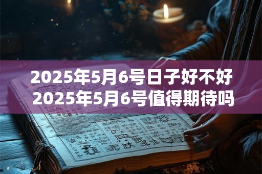 2025年5月6号日子好不好 2025年5月6号值得期待吗