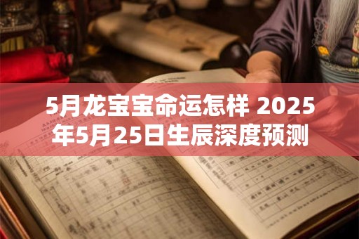 5月龙宝宝命运怎样 2025年5月25日生辰深度预测