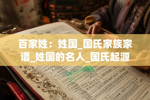 百家姓：姓国_国氏家族家谱_姓国的名人_国氏起源
