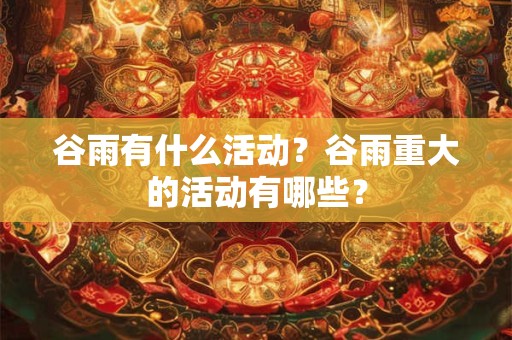 谷雨有什么活动？谷雨重大的活动有哪些？