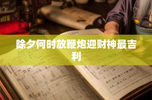 除夕何时放鞭炮迎财神最吉利
