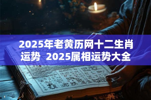 2025年老黄历网十二生肖运势  2025属相运势大全