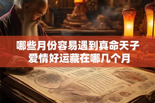 哪些月份容易遇到真命天子 爱情好运藏在哪几个月