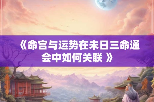 《命宫与运势在未日三命通会中如何关联 》