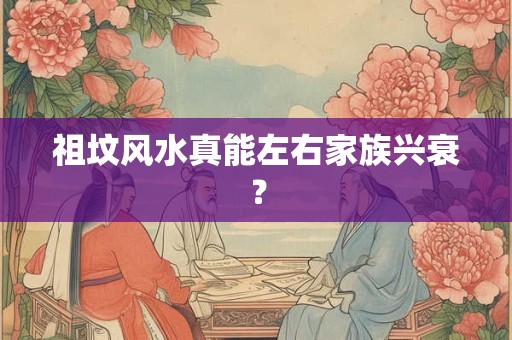 祖坟风水真能左右家族兴衰？