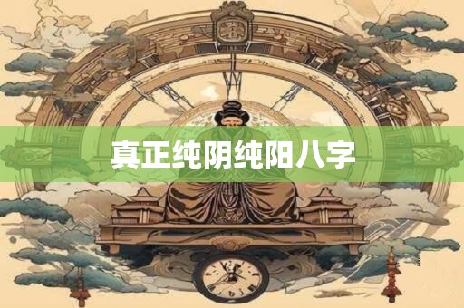 真正纯阴纯阳八字 真正纯阴纯阳八字