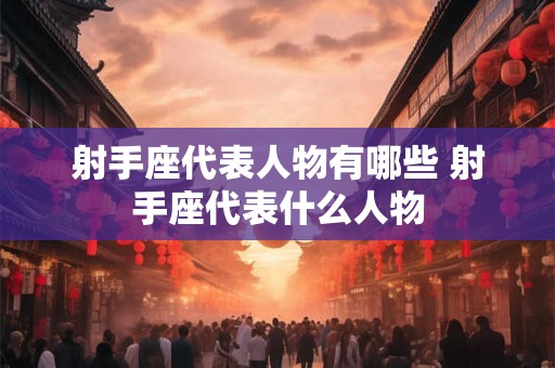射手座代表人物有哪些 射手座代表什么人物
