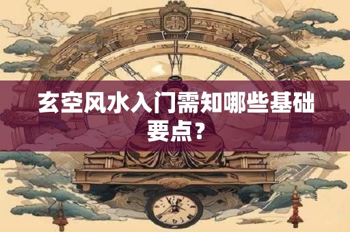 玄空风水入门需知哪些基础要点？