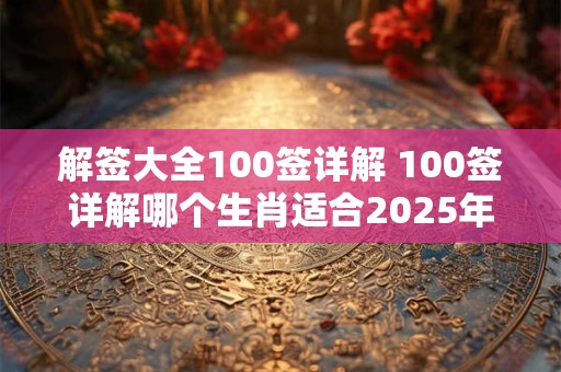 解签大全100签详解 100签详解哪个生肖适合2025年结婚