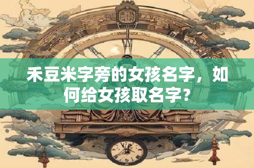 详细阅读:禾豆米字旁的女孩名字,如何给女孩取名字? 禾豆米字旁的女孩名字,如何给女孩取名字?