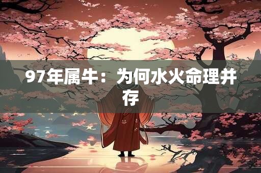 97年属牛：为何水火命理并存