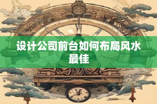 设计公司前台如何布局风水最佳