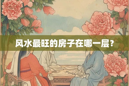 风水最旺的房子在哪一层？