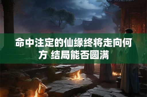 命中注定的仙缘终将走向何方 结局能否圆满