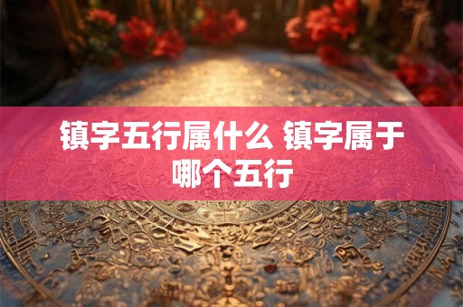镇字五行属什么 镇字属于哪个五行