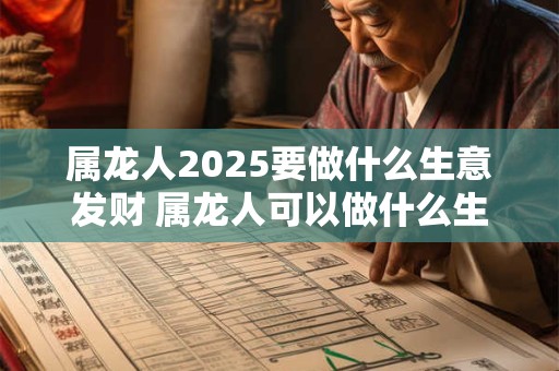 属龙人2025要做什么生意发财 属龙人可以做什么生意