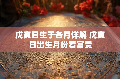 戊寅日生于各月详解 戊寅日出生月份看富贵
