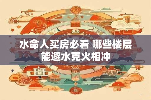 水命人买房必看 哪些楼层能避水克火相冲