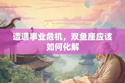 遭遇事业危机，双鱼座应该如何化解