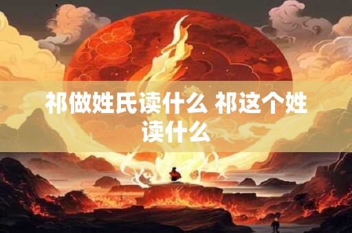 祁做姓氏读什么 祁这个姓读什么