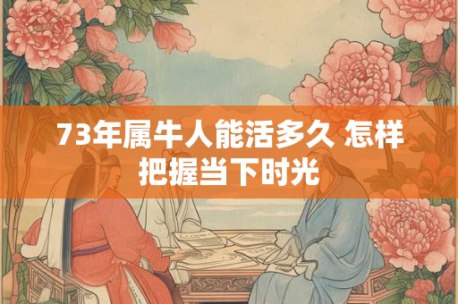 73年属牛人能活多久 怎样把握当下时光